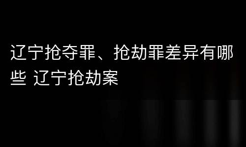 辽宁抢夺罪、抢劫罪差异有哪些 辽宁抢劫案