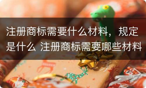 注册商标需要什么材料，规定是什么 注册商标需要哪些材料和流程