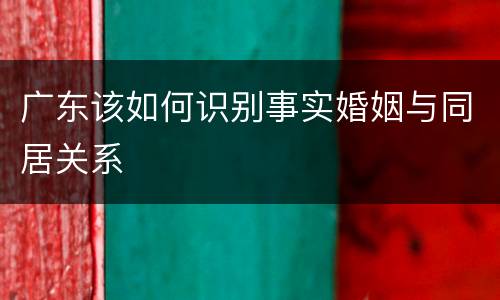 广东该如何识别事实婚姻与同居关系