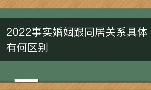 2022事实婚姻跟同居关系具体有何区别