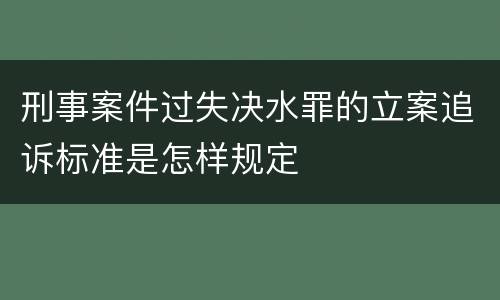 刑事案件过失决水罪的立案追诉标准是怎样规定