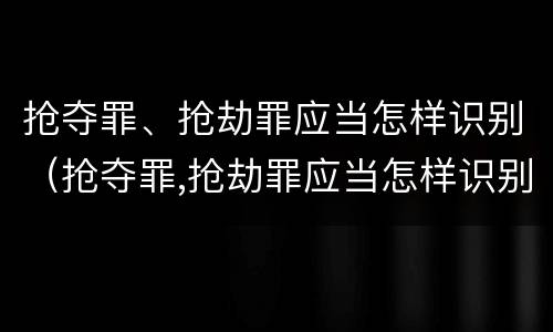 抢夺罪、抢劫罪应当怎样识别（抢夺罪,抢劫罪应当怎样识别认定）