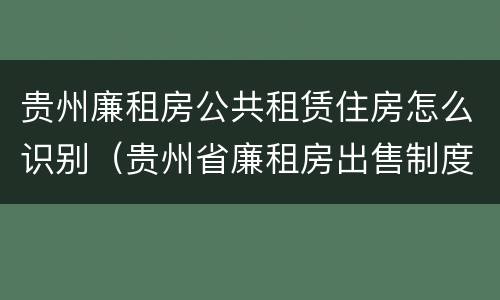 贵州廉租房公共租赁住房怎么识别（贵州省廉租房出售制度）
