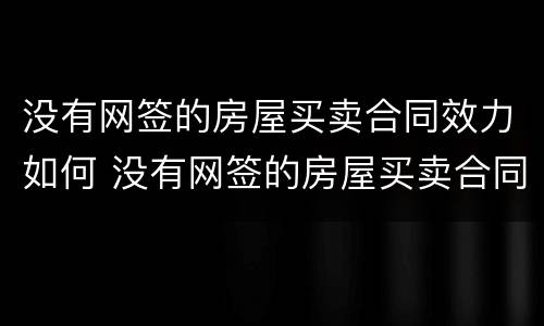 没有网签的房屋买卖合同效力如何 没有网签的房屋买卖合同效力如何认定