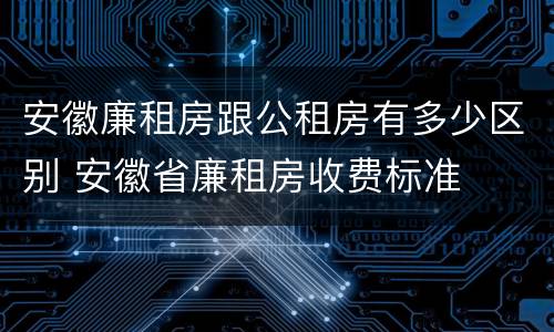 安徽廉租房跟公租房有多少区别 安徽省廉租房收费标准