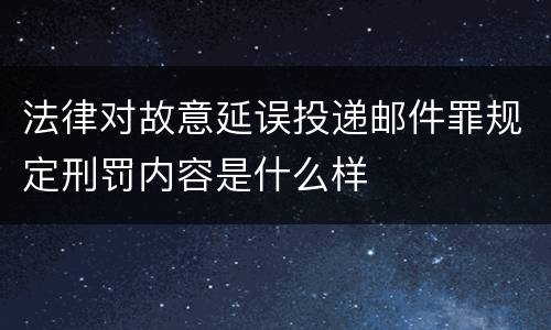 法律对故意延误投递邮件罪规定刑罚内容是什么样