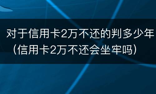 对于信用卡2万不还的判多少年（信用卡2万不还会坐牢吗）