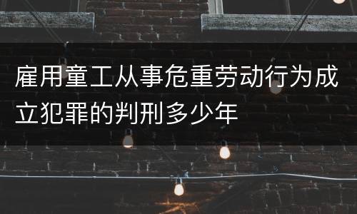 雇用童工从事危重劳动行为成立犯罪的判刑多少年