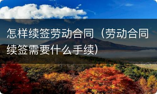 怎样续签劳动合同（劳动合同续签需要什么手续）