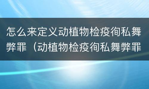 怎么来定义动植物检疫徇私舞弊罪（动植物检疫徇私舞弊罪犯罪主体）
