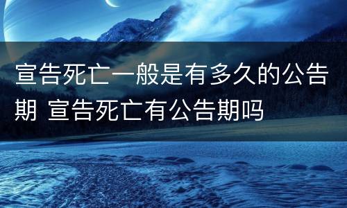 宣告死亡一般是有多久的公告期 宣告死亡有公告期吗