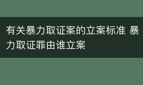 有关暴力取证案的立案标准 暴力取证罪由谁立案