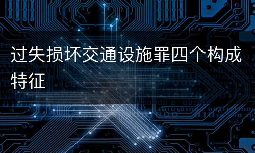 过失损坏交通设施罪四个构成特征