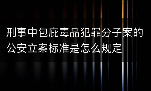 刑事中包庇毒品犯罪分子案的公安立案标准是怎么规定