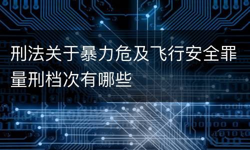 刑法关于暴力危及飞行安全罪量刑档次有哪些