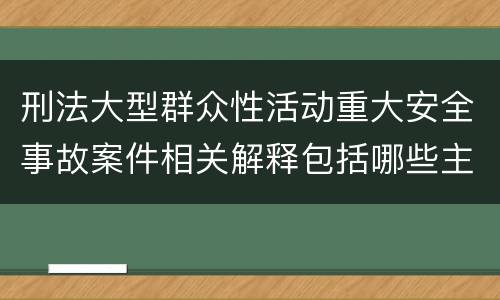 刑法大型群众性活动重大安全事故案件相关解释包括哪些主要内容