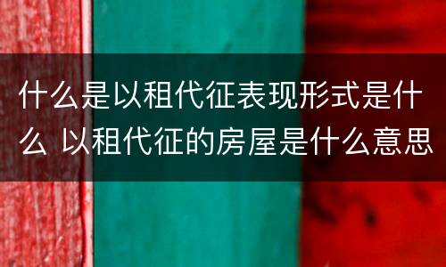 什么是以租代征表现形式是什么 以租代征的房屋是什么意思