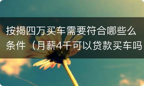 按揭四万买车需要符合哪些么条件（月薪4千可以贷款买车吗）