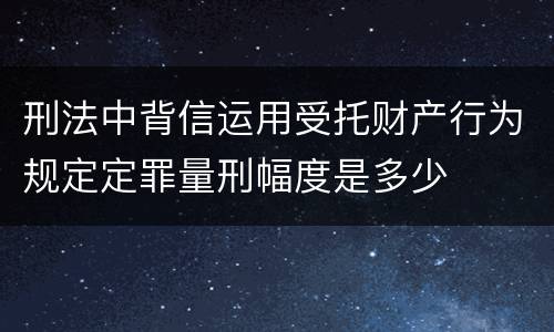 刑法中背信运用受托财产行为规定定罪量刑幅度是多少