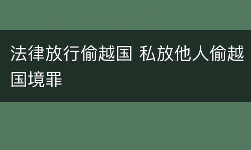 法律放行偷越国 私放他人偷越国境罪