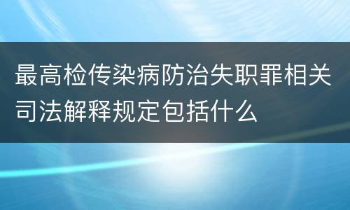 最高检传染病防治失职罪相关司法解释规定包括什么