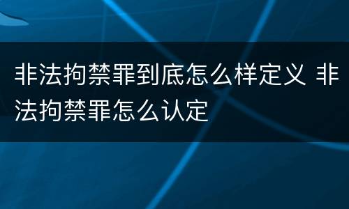 非法拘禁罪到底怎么样定义 非法拘禁罪怎么认定