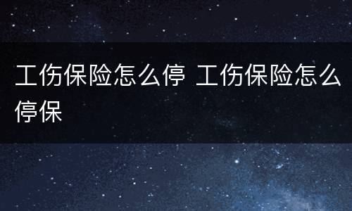 工伤保险怎么停 工伤保险怎么停保