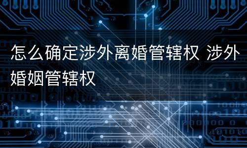 怎么确定涉外离婚管辖权 涉外婚姻管辖权
