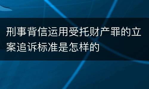 刑事背信运用受托财产罪的立案追诉标准是怎样的