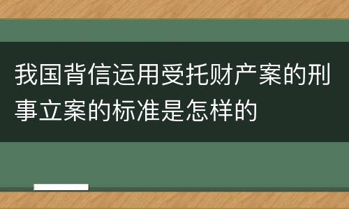 我国背信运用受托财产案的刑事立案的标准是怎样的