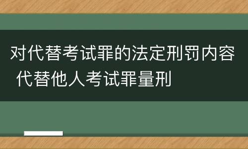对代替考试罪的法定刑罚内容 代替他人考试罪量刑