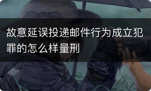 故意延误投递邮件行为成立犯罪的怎么样量刑