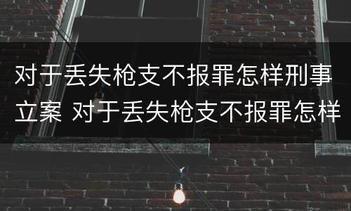 对于丢失枪支不报罪怎样刑事立案 对于丢失枪支不报罪怎样刑事立案呢