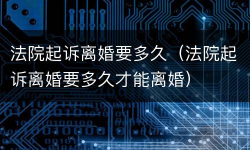 法院起诉离婚要多久（法院起诉离婚要多久才能离婚）