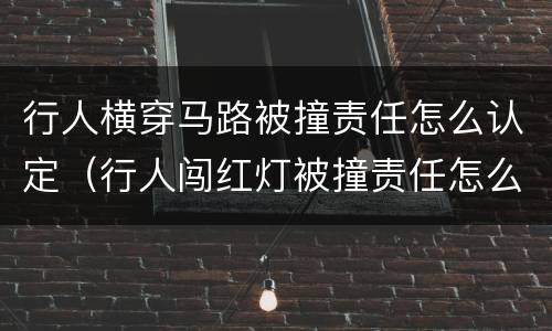行人横穿马路被撞责任怎么认定（行人闯红灯被撞责任怎么认定）