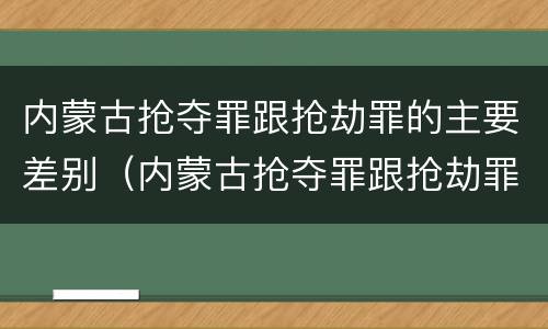内蒙古抢夺罪跟抢劫罪的主要差别（内蒙古抢夺罪跟抢劫罪的主要差别是什么）