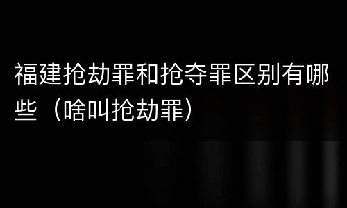 福建抢劫罪和抢夺罪区别有哪些（啥叫抢劫罪）
