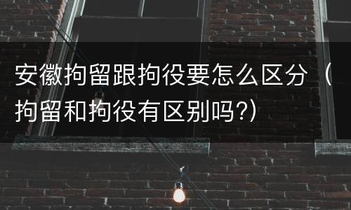 安徽拘留跟拘役要怎么区分（拘留和拘役有区别吗?）