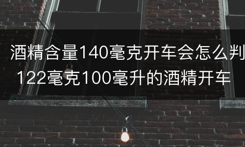 酒精含量140毫克开车会怎么判 122毫克100毫升的酒精开车