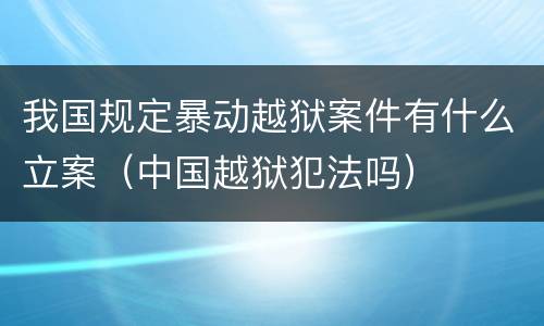我国规定暴动越狱案件有什么立案（中国越狱犯法吗）