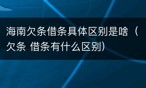 海南欠条借条具体区别是啥（欠条 借条有什么区别）