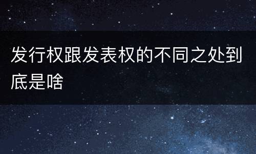 发行权跟发表权的不同之处到底是啥