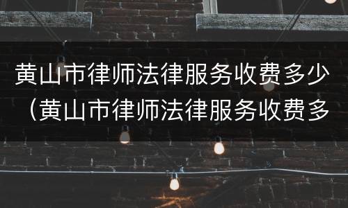 黄山市律师法律服务收费多少（黄山市律师法律服务收费多少一个月）