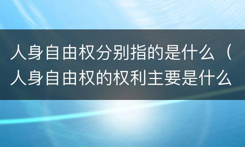 人身自由权分别指的是什么（人身自由权的权利主要是什么）