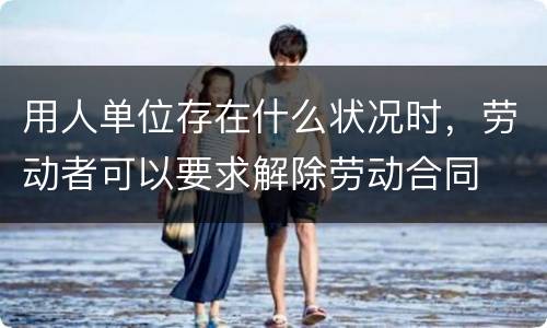 用人单位存在什么状况时，劳动者可以要求解除劳动合同