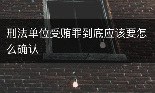 刑法单位受贿罪到底应该要怎么确认