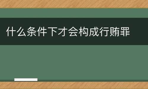 什么条件下才会构成行贿罪