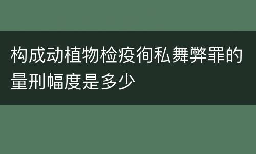 构成动植物检疫徇私舞弊罪的量刑幅度是多少