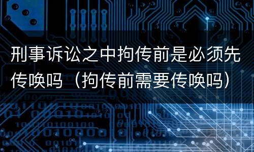 刑事诉讼之中拘传前是必须先传唤吗（拘传前需要传唤吗）