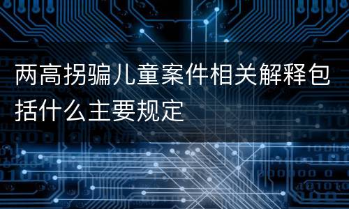 两高拐骗儿童案件相关解释包括什么主要规定